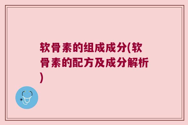 软骨素的组成成分(软骨素的配方及成分解析)