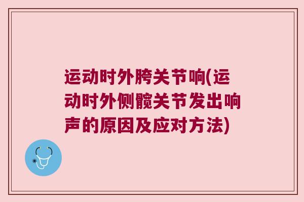 运动时外胯关节响(运动时外侧髋关节发出响声的原因及应对方法) 运动时外胯关节响(运动时外侧髋关节发出响声的原因及应对方法)
