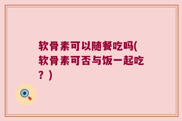 软骨素可以随餐吃吗(软骨素可否与饭一起吃?) 软骨素可以随餐吃吗(软骨素可否与饭一起吃?)