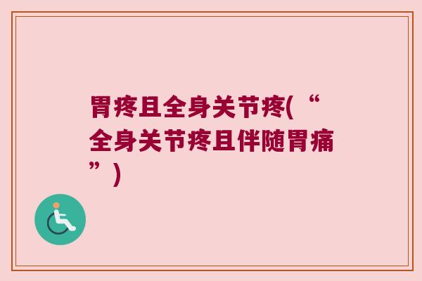 胃疼且全身关节疼(“全身关节疼且伴随胃痛”) 胃疼且全身关节疼(“全身关节疼且伴随胃痛”)