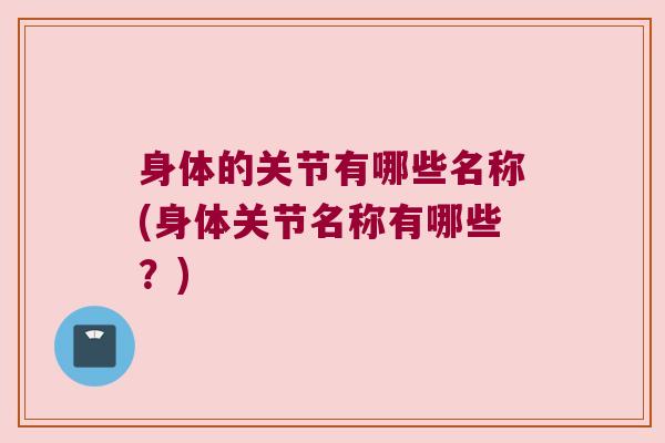 身体的关节有哪些名称(身体关节名称有哪些?) 身体的关节有哪些名称(身体关节名称有哪些?)