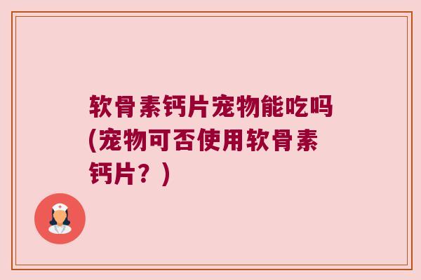 软骨素钙片宠物能吃吗(宠物可否使用软骨素钙片?) 软骨素钙片宠物能吃吗(宠物可否使用软骨素钙片?)