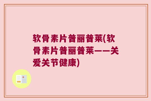 软骨素片普丽普莱(软骨素片普丽普莱——关爱关节健康) 软骨素片普丽普莱(软骨素片普丽普莱——关爱关节健康)
