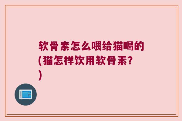软骨素怎么喂给猫喝的(猫怎样饮用软骨素?) 软骨素怎么喂给猫喝的(猫怎样饮用软骨素?)