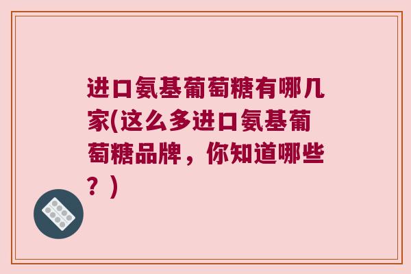 进口氨基葡萄糖有哪几家(这么多进口氨基葡萄糖品牌，你知道哪些？)
