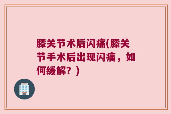 膝关节术后闪痛(膝关节手术后出现闪痛，如何缓解？)