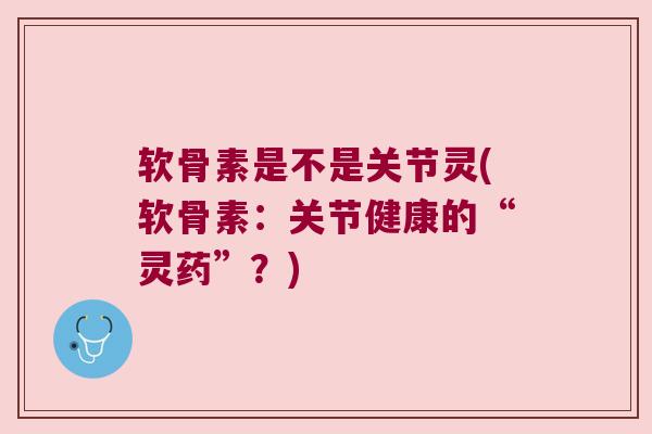 软骨素是不是关节灵(软骨素:关节健康的“灵药”?) 软骨素是不是关节灵(软骨素:关节健康的“灵药”?)