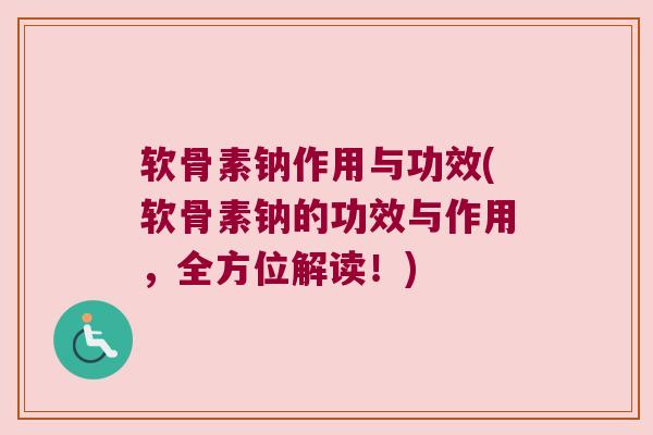 软骨素钠作用与功效(软骨素钠的功效与作用,全方位解读!) 软骨素钠作用与功效(软骨素钠的功效与作用,全方位解读!)