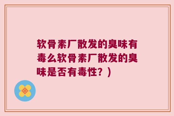 软骨素厂散发的臭味有毒么软骨素厂散发的臭味是否有毒性？)