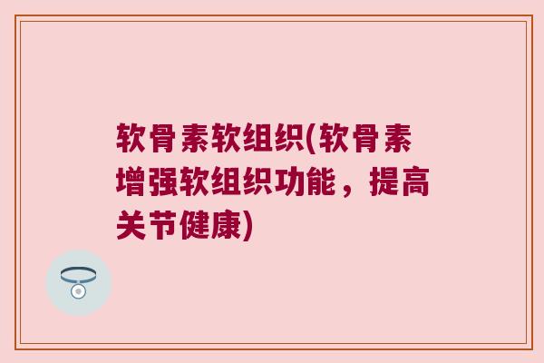 软骨素软组织(软骨素增强软组织功能,提高关节健康) 软骨素软组织(软骨素增强软组织功能,提高关节健康)