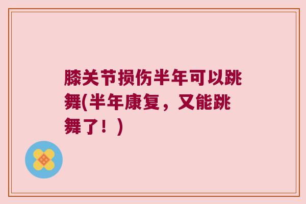膝关节损伤半年可以跳舞(半年康复,又能跳舞了!) 膝关节损伤半年可以跳舞(半年康复,又能跳舞了!)