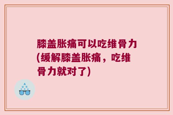 膝盖胀痛可以吃维骨力(缓解膝盖胀痛,吃维骨力就对了) 膝盖胀痛可以吃维骨力(缓解膝盖胀痛,吃维骨力就对了)