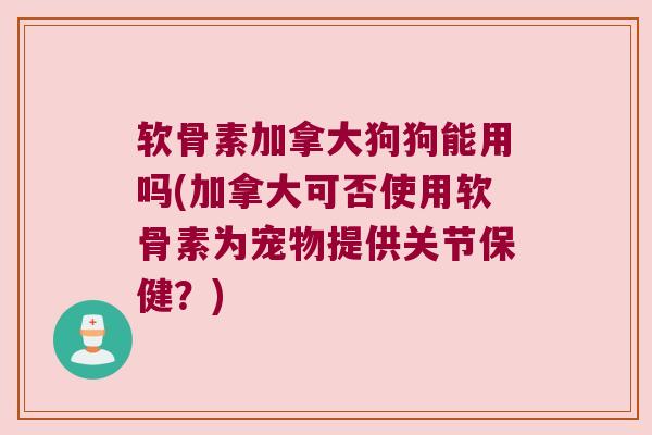 软骨素加拿大狗狗能用吗(加拿大可否使用软骨素为宠物提供关节保健？)