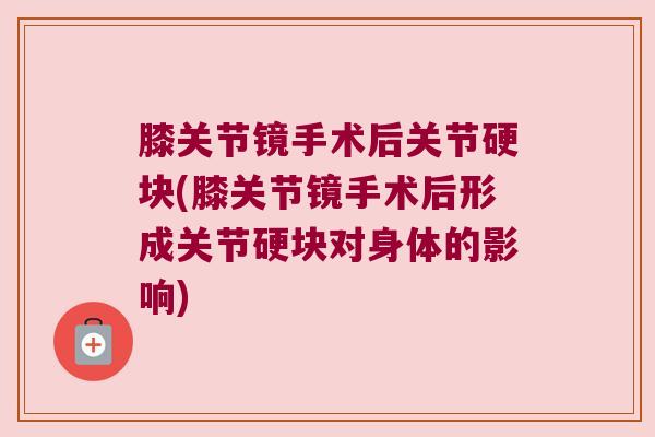 膝关节镜手术后关节硬块(膝关节镜手术后形成关节硬块对身体的影响) 膝关节镜手术后关节硬块(膝关节镜手术后形成关节硬块对身体的影响)