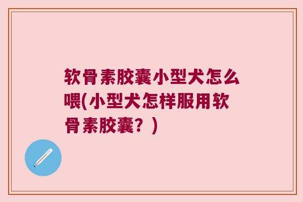 软骨素胶囊小型犬怎么喂(小型犬怎样服用软骨素胶囊?) 软骨素胶囊小型犬怎么喂(小型犬怎样服用软骨素胶囊?)