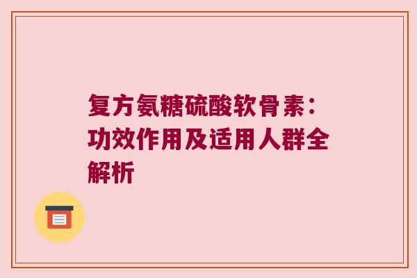 复方氨糖硫酸软骨素：功效作用及适用人群全解析
