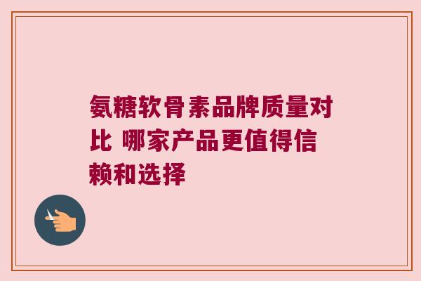 氨糖软骨素品牌质量对比 哪家产品更值得信赖和选择