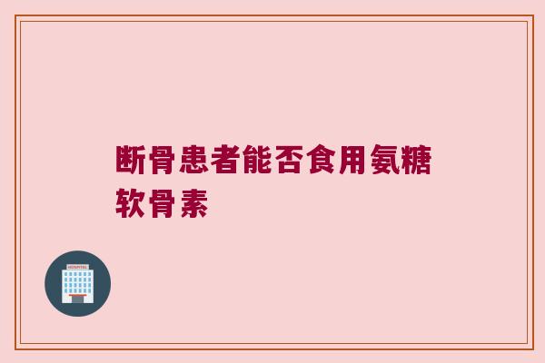 断骨患者能否食用氨糖软骨素