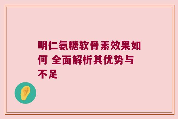 明仁氨糖软骨素效果如何 全面解析其优势与不足