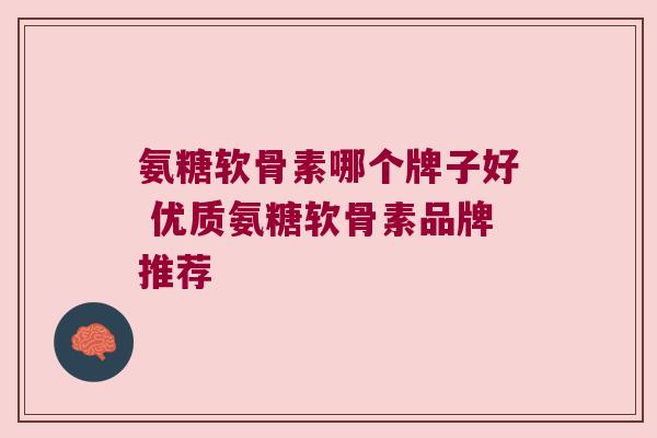 氨糖软骨素哪个牌子好 优质氨糖软骨素品牌推荐 氨糖软骨素哪个牌子好 优质氨糖软骨素品牌推荐