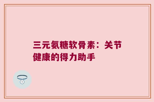 三元氨糖软骨素:关节健康的得力助手 三元氨糖软骨素:关节健康的得力助手