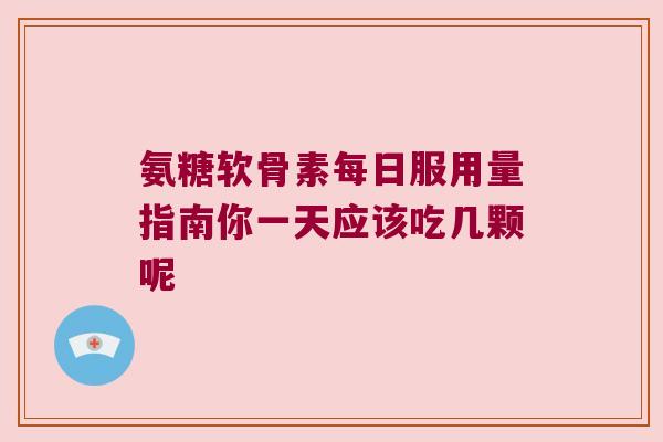 氨糖软骨素每日服用量指南你一天应该吃几颗呢