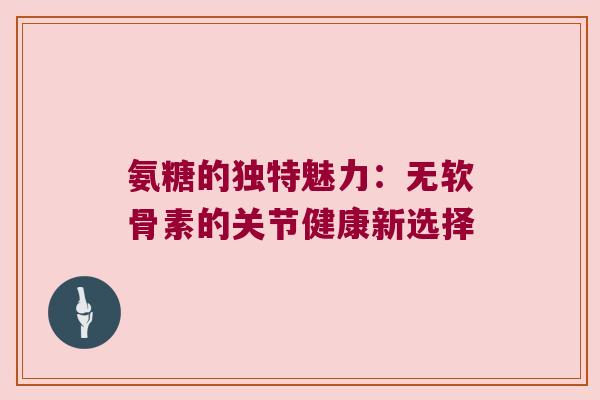 氨糖的独特魅力:无软骨素的关节健康新选择 氨糖的独特魅力:无软骨素的关节健康新选择