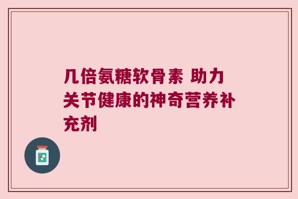 几倍氨糖软骨素 助力关节健康的神奇营养补充剂 几倍氨糖软骨素 助力关节健康的神奇营养补充剂