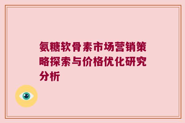 氨糖软骨素市场营销策略探索与价格优化研究分析 氨糖软骨素市场营销策略探索与价格优化研究分析
