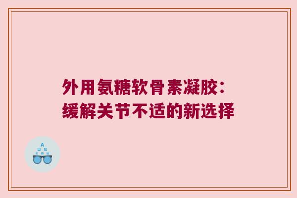 外用氨糖软骨素凝胶：缓解关节不适的新选择