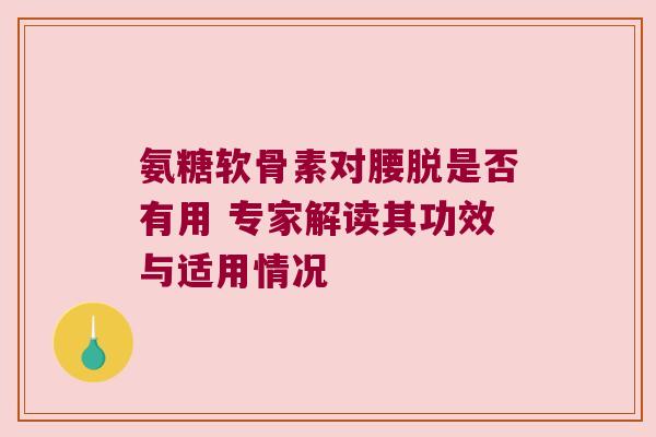 氨糖软骨素对腰脱是否有用 专家解读其功效与适用情况