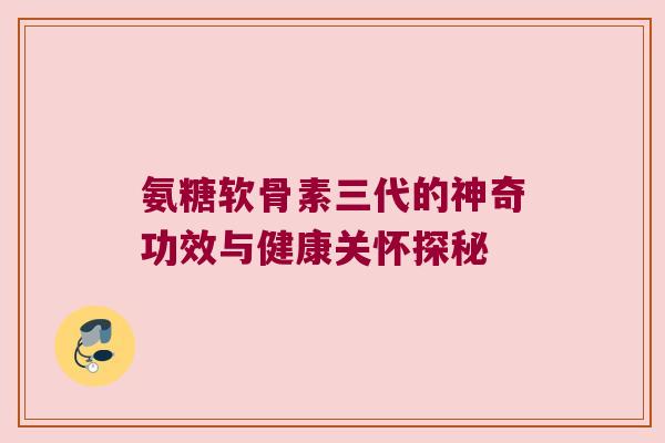 氨糖软骨素三代的神奇功效与健康关怀探秘