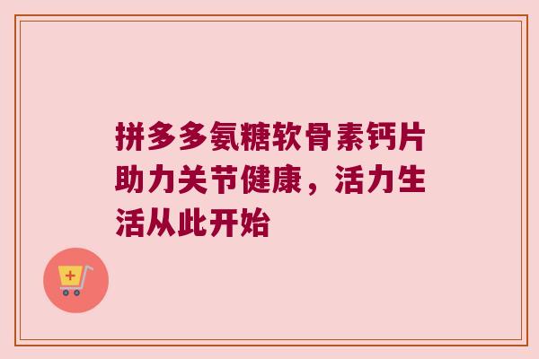 拼多多氨糖软骨素钙片助力关节健康，活力生活从此开始