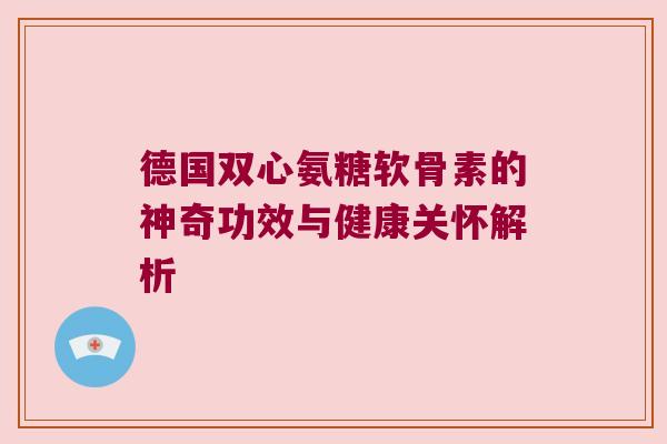 德国双心氨糖软骨素的神奇功效与健康关怀解析