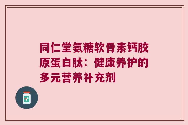 同仁堂氨糖软骨素钙胶原蛋白肽:健康养护的多元营养补充剂 同仁堂氨糖软骨素钙胶原蛋白肽:健康养护的多元营养补充剂
