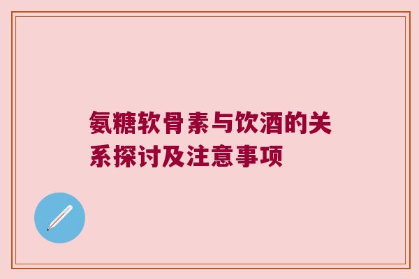 氨糖软骨素与饮酒的关系探讨及注意事项