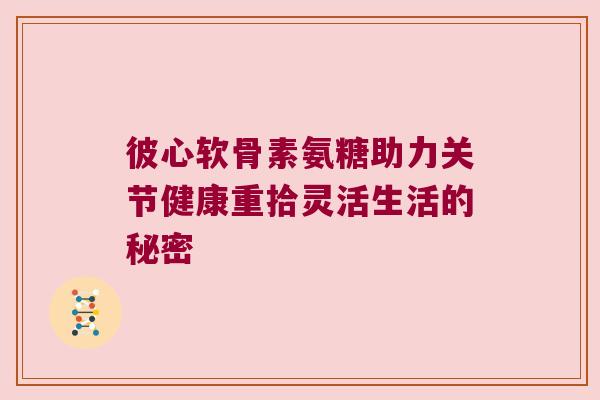 彼心软骨素氨糖助力关节健康重拾灵活生活的秘密 彼心软骨素氨糖助力关节健康重拾灵活生活的秘密