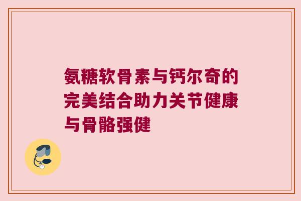 氨糖软骨素与钙尔奇的完美结合助力关节健康与骨骼强健 氨糖软骨素与钙尔奇的完美结合助力关节健康与骨骼强健