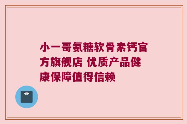 小一哥氨糖软骨素钙官方旗舰店 优质产品健康保障值得信赖