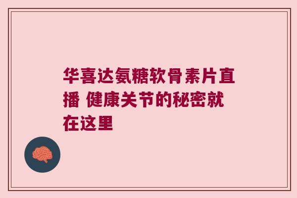 华喜达氨糖软骨素片直播 健康关节的秘密就在这里 华喜达氨糖软骨素片直播 健康关节的秘密就在这里