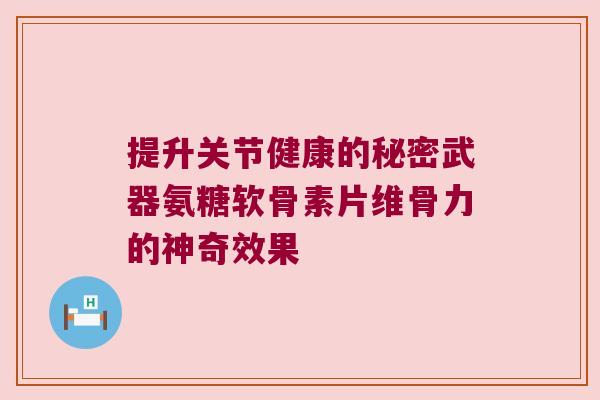 提升关节健康的秘密武器氨糖软骨素片维骨力的神奇效果