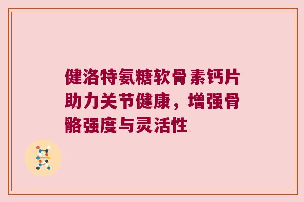 健洛特氨糖软骨素钙片助力关节健康，增强骨骼强度与灵活性