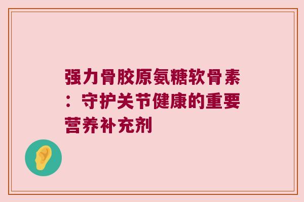 强力骨胶原氨糖软骨素：守护关节健康的重要营养补充剂