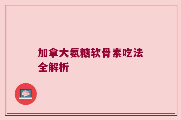 加拿大氨糖软骨素吃法全解析