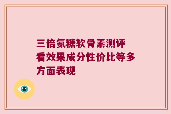 三倍氨糖软骨素测评 看效果成分性价比等多方面表现 三倍氨糖软骨素测评 看效果成分性价比等多方面表现