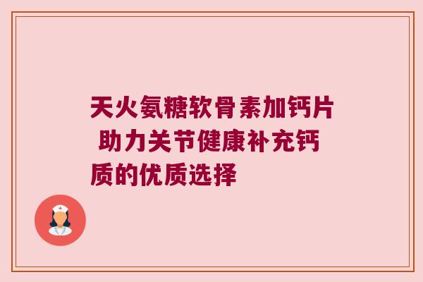 天火氨糖软骨素加钙片 助力关节健康补充钙质的优质选择
