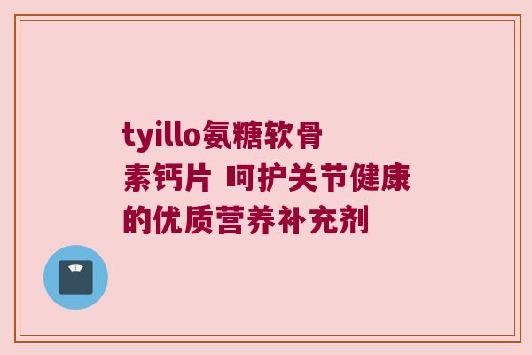 tyillo氨糖软骨素钙片 呵护关节健康的优质营养补充剂