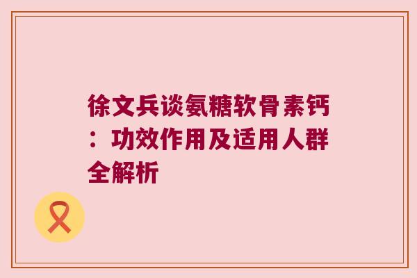 徐文兵谈氨糖软骨素钙:功效作用及适用人群全解析 徐文兵谈氨糖软骨素钙:功效作用及适用人群全解析