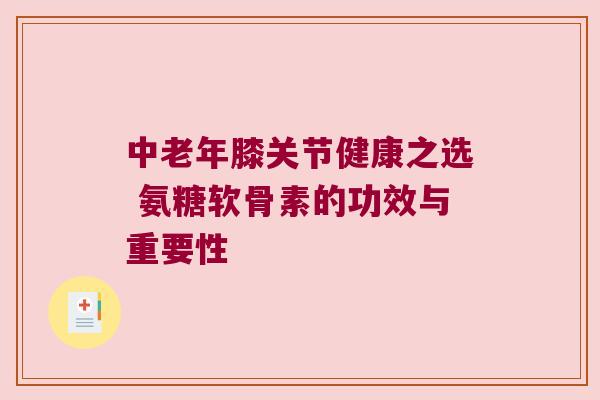中老年膝关节健康之选 氨糖软骨素的功效与重要性