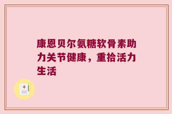 康恩贝尔氨糖软骨素助力关节健康，重拾活力生活